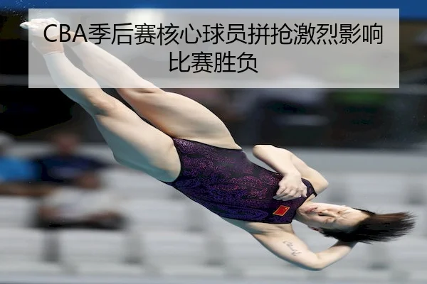 CBA季后赛核心球员拼抢激烈影响比赛胜负